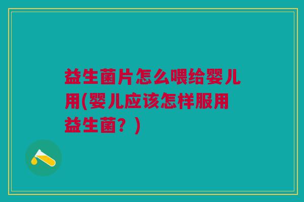 益生菌片怎么喂给婴儿用(婴儿应该怎样服用益生菌?) 益生菌片怎么喂给婴儿用(婴儿应该怎样服用益生菌?)
