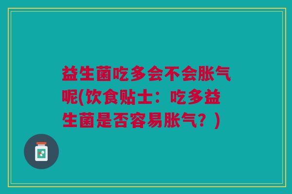 益生菌吃多会不会胀气呢(饮食贴士:吃多益生菌是否容易胀气?)