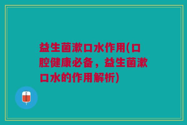 益生菌漱口水作用(口腔健康必备,益生菌漱口水的作用解析)