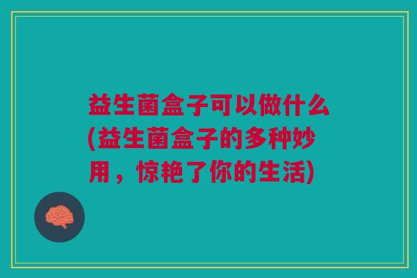 益生菌盒子可以做什么(益生菌盒子的多种妙用,惊艳了你的生活)