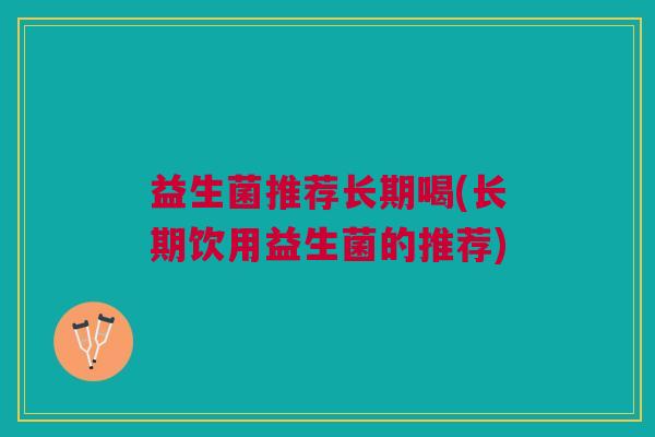 益生菌推荐长期喝(长期饮用益生菌的推荐) 益生菌推荐长期喝(长期饮用益生菌的推荐)