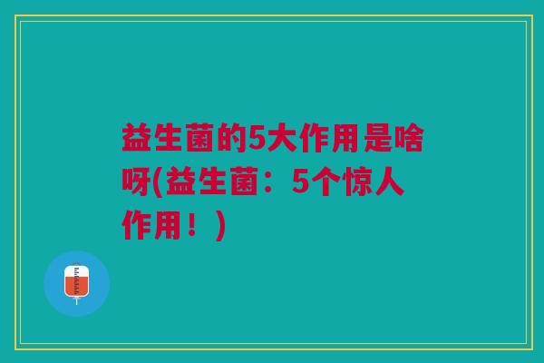 益生菌的5大作用是啥呀(益生菌:5个惊人作用!)