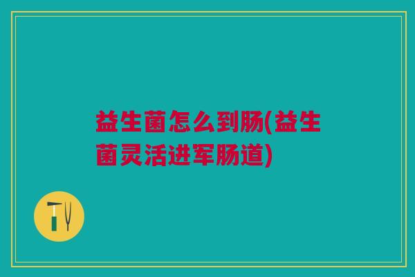益生菌怎么到肠(益生菌灵活进军肠道) 益生菌怎么到肠(益生菌灵活进军肠道)