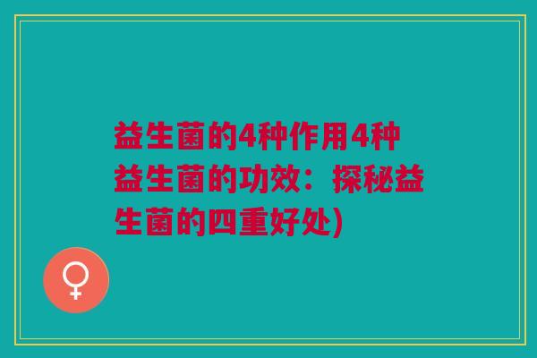 益生菌的4种作用4种益生菌的功效:探秘益生菌的四重好处) 益生菌的4种作用4种益生菌的功效:探秘益生菌的四重好处)
