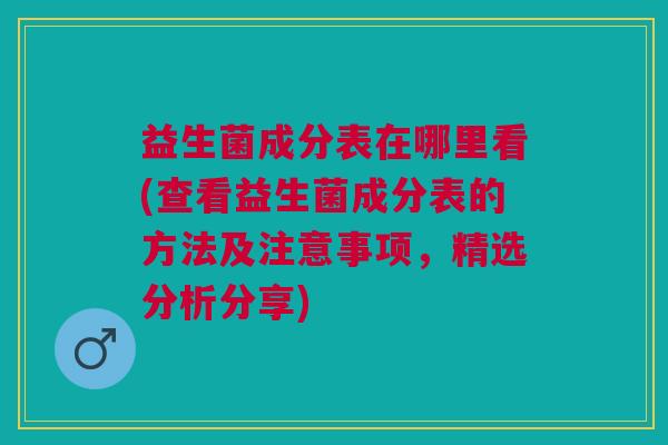 益生菌成分表在哪里看(查看益生菌成分表的方法及注意事项,精选分析分享)