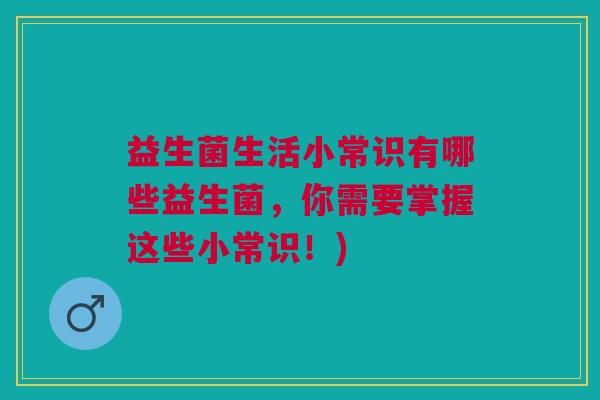 益生菌生活小常识有哪些益生菌,你需要掌握这些小常识!) 益生菌生活小常识有哪些益生菌,你需要掌握这些小常识!)