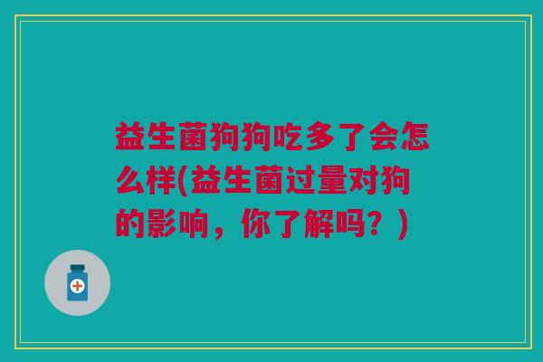 益生菌狗狗吃多了会怎么样(益生菌过量对狗的影响,你了解吗?) 益生菌狗狗吃多了会怎么样(益生菌过量对狗的影响,你了解吗?)