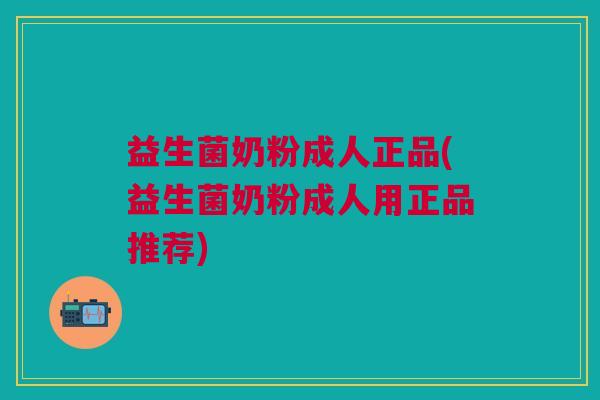 益生菌奶粉成人正品(益生菌奶粉成人用正品推荐)