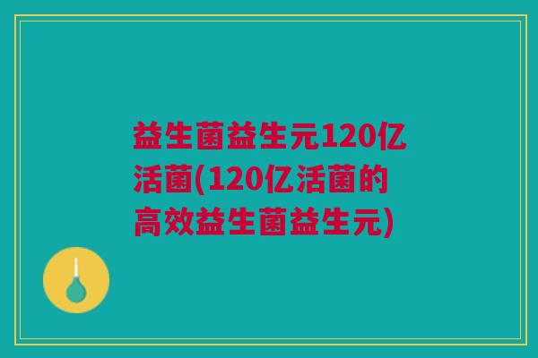 益生菌益生元120亿活菌(120亿活菌的高效益生菌益生元) 益生菌益生元120亿活菌(120亿活菌的高效益生菌益生元)