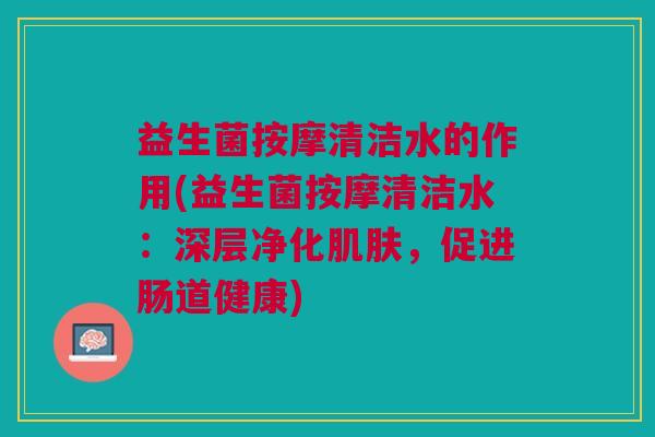 益生菌按摩清洁水的作用(益生菌按摩清洁水:深层净化肌肤,促进肠道健康)