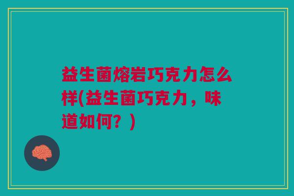 益生菌熔岩巧克力怎么样(益生菌巧克力,味道如何?)