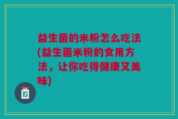 益生菌的米粉怎么吃法(益生菌米粉的食用方法,让你吃得健康又美味) 益生菌的米粉怎么吃法(益生菌米粉的食用方法,让你吃得健康又美味)