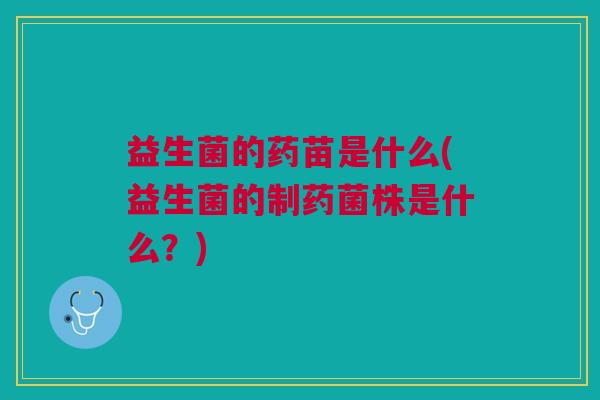 益生菌的药苗是什么(益生菌的制药菌株是什么?)