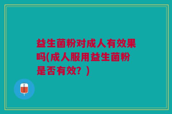 益生菌粉对成人有效果吗(成人服用益生菌粉是否有效?)