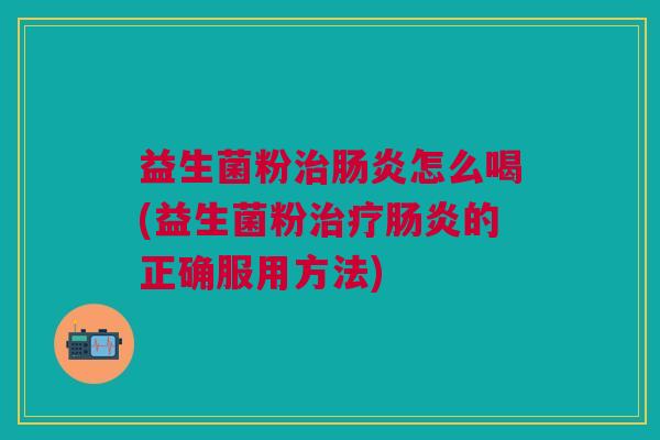 益生菌粉治肠炎怎么喝(益生菌粉治疗肠炎的正确服用方法)