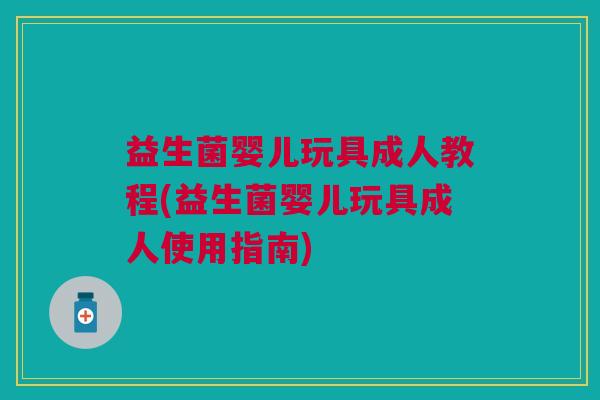 益生菌婴儿玩具成人教程(益生菌婴儿玩具成人使用指南)