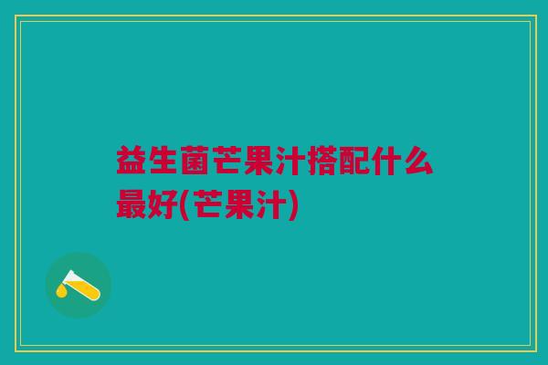 益生菌芒果汁搭配什么好(芒果汁) 益生菌芒果汁搭配什么好(芒果汁)