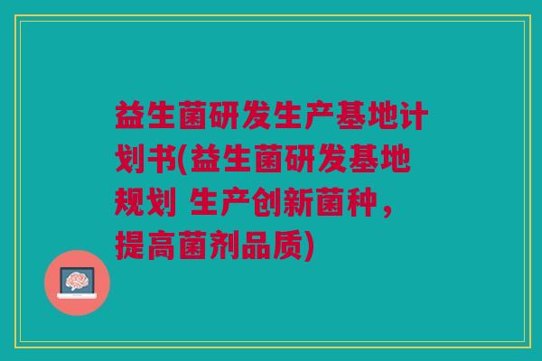 益生菌研发生产基地计划书(益生菌研发基地规划 生产创新菌种，提高菌剂品质)