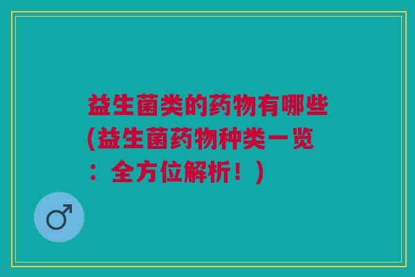 益生菌类的药物有哪些(益生菌药物种类一览:全方位解析!)