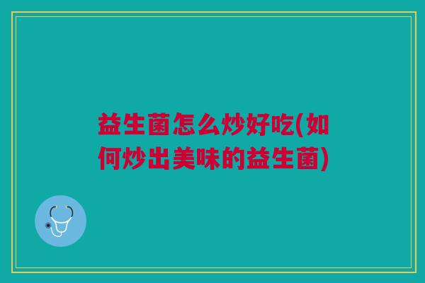 益生菌怎么炒好吃(如何炒出美味的益生菌)