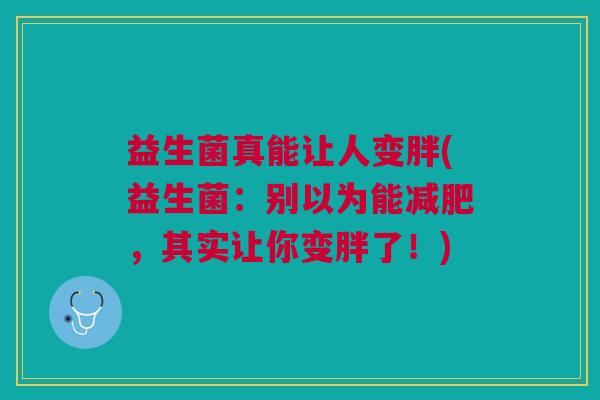 益生菌真能让人变胖(益生菌:别以为能减肥,其实让你变胖了!)