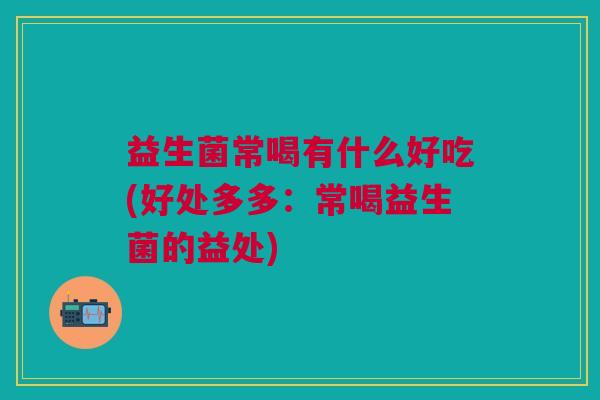 益生菌常喝有什么好吃(好处多多:常喝益生菌的益处) 益生菌常喝有什么好吃(好处多多:常喝益生菌的益处)