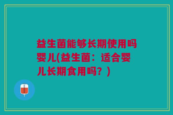 益生菌能够长期使用吗婴儿(益生菌:适合婴儿长期食用吗?)