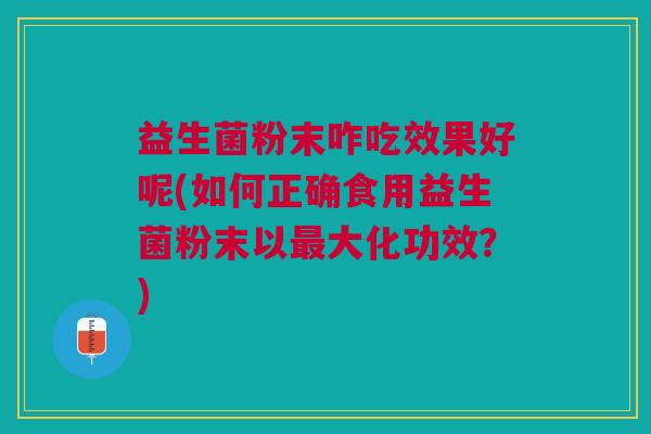 益生菌粉末咋吃效果好呢(如何正确食用益生菌粉末以最大化功效?)