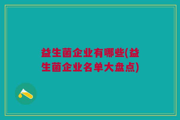 益生菌企业有哪些(益生菌企业名单大盘点) 益生菌企业有哪些(益生菌企业名单大盘点)