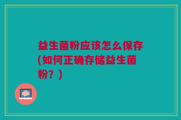 益生菌粉应该怎么保存(如何正确存储益生菌粉?)