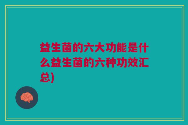 益生菌的六大功能是什么益生菌的六种功效汇总)