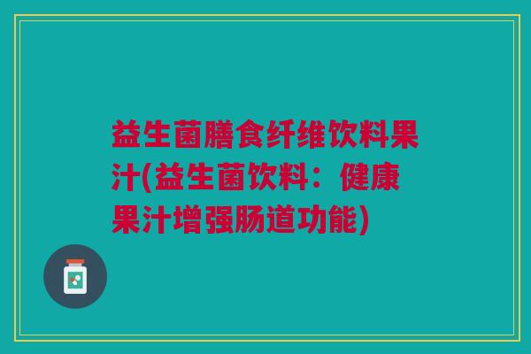 益生菌膳食纤维饮料果汁(益生菌饮料:健康果汁增强肠道功能)
