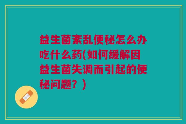 益生菌紊乱便秘怎么办吃什么药(如何缓解因益生菌失调而引起的便秘问题？)