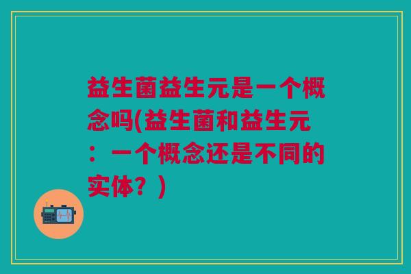 益生菌益生元是一个概念吗(益生菌和益生元:一个概念还是不同的实体?)