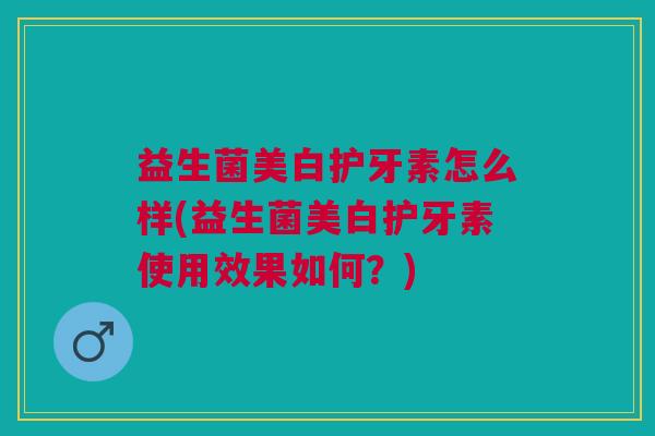 益生菌美白护牙素怎么样(益生菌美白护牙素使用效果如何?) 益生菌美白护牙素怎么样(益生菌美白护牙素使用效果如何?)