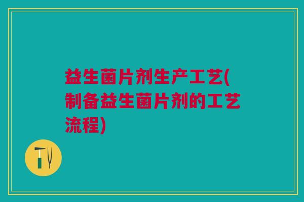 益生菌片剂生产工艺(制备益生菌片剂的工艺流程)