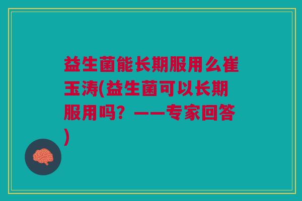 益生菌能长期服用么崔玉涛(益生菌可以长期服用吗?——专家回答)