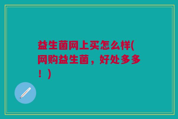 益生菌网上买怎么样(网购益生菌,好处多多!)