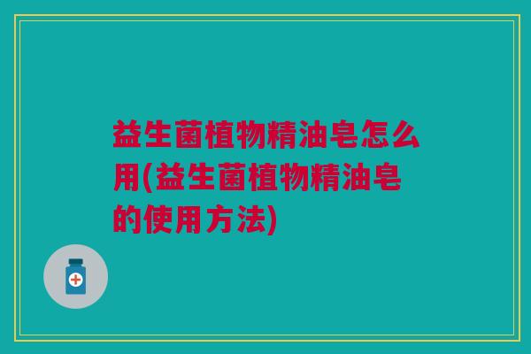益生菌植物精油皂怎么用(益生菌植物精油皂的使用方法)