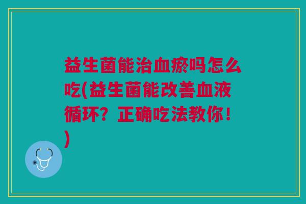 益生菌能瘀吗怎么吃(益生菌能改善?正确吃法教你!) 益生菌能瘀吗怎么吃(益生菌能改善?正确吃法教你!)