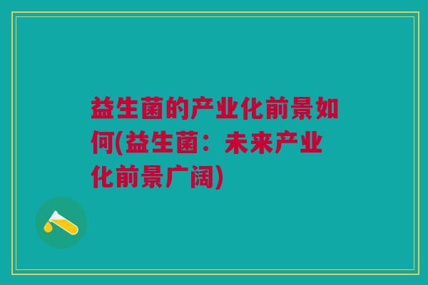 益生菌的产业化前景如何(益生菌:未来产业化前景广阔) 益生菌的产业化前景如何(益生菌:未来产业化前景广阔)