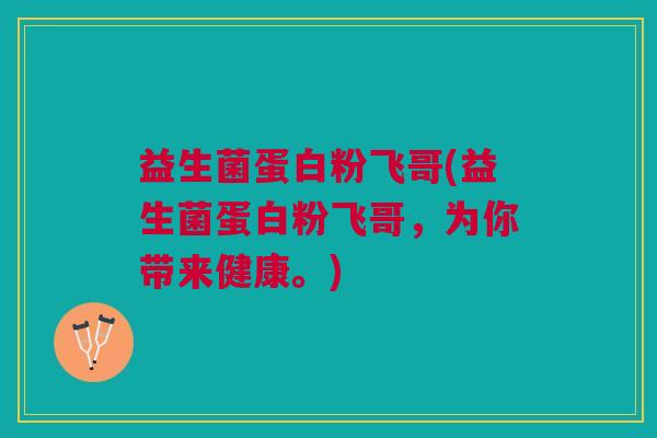 益生菌蛋白粉飞哥(益生菌蛋白粉飞哥,为你带来健康。) 益生菌蛋白粉飞哥(益生菌蛋白粉飞哥,为你带来健康。)