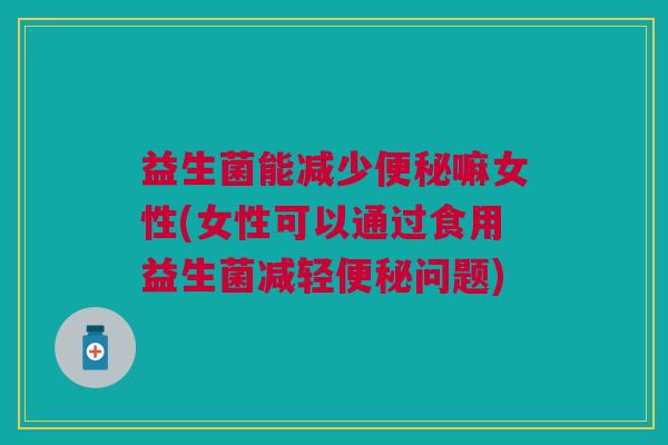 益生菌能减少便秘嘛女性(女性可以通过食用益生菌减轻便秘问题)