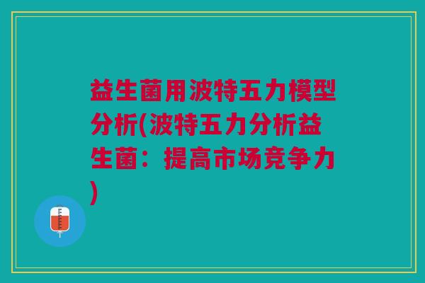 益生菌用波特五力模型分析(波特五力分析益生菌:提高市场竞争力)