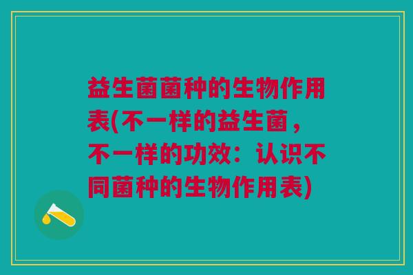 益生菌菌种的生物作用表(不一样的益生菌,不一样的功效:认识不同菌种的生物作用表)