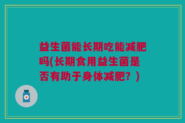 益生菌能长期吃能吗(长期食用益生菌是否有助于身体?) 益生菌能长期吃能吗(长期食用益生菌是否有助于身体?)
