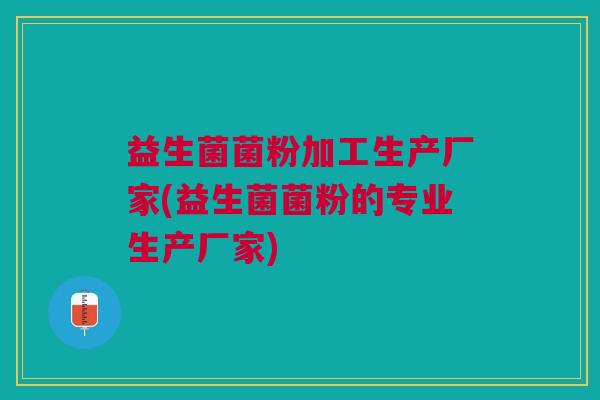 益生菌菌粉加工生产厂家(益生菌菌粉的专业生产厂家)