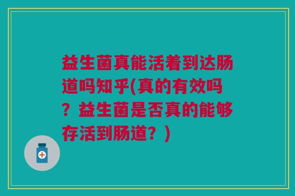 益生菌真能活着到达肠道吗知乎(真的有效吗?益生菌是否真的能够存活到肠道?)