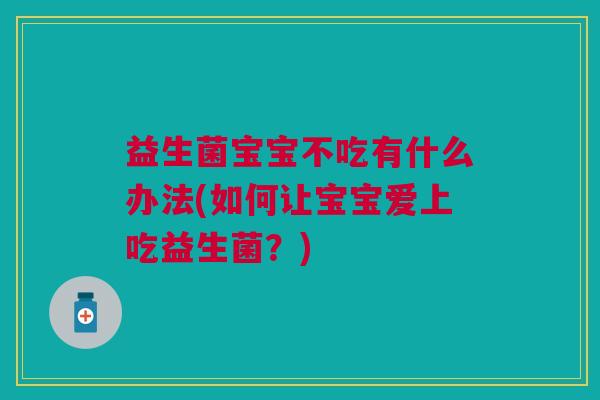 益生菌宝宝不吃有什么办法(如何让宝宝爱上吃益生菌?) 益生菌宝宝不吃有什么办法(如何让宝宝爱上吃益生菌?)