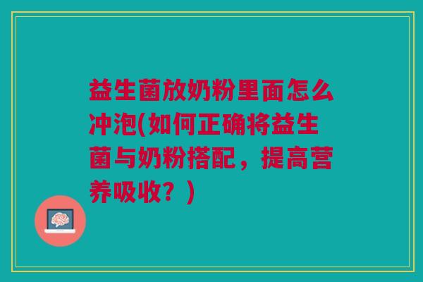 益生菌放奶粉里面怎么冲泡(如何正确将益生菌与奶粉搭配，提高营养吸收？)
